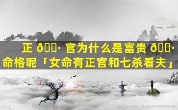 正 🌷 官为什么是富贵 🌷 命格呢「女命有正官和七杀看夫」